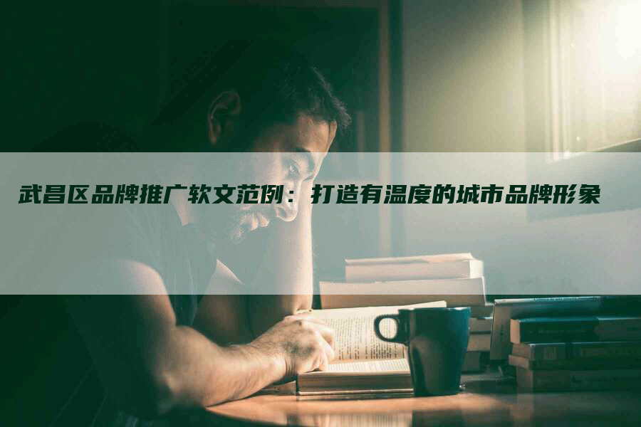 武昌区品牌推广软文范例：打造有温度的城市品牌形象