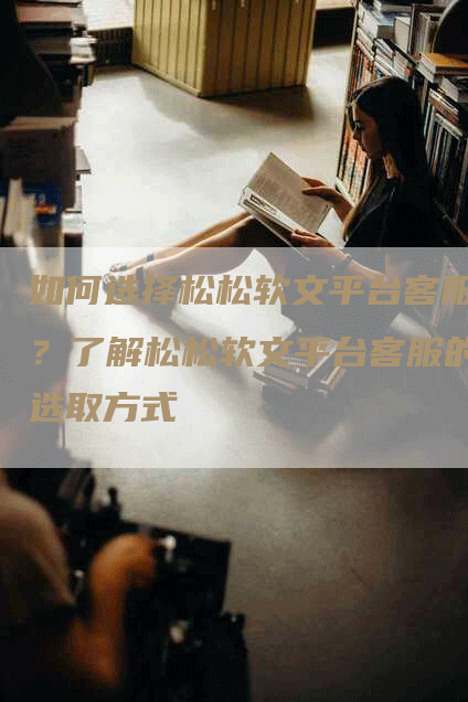 如何选择松松软文平台客服？了解松松软文平台客服的选取方式