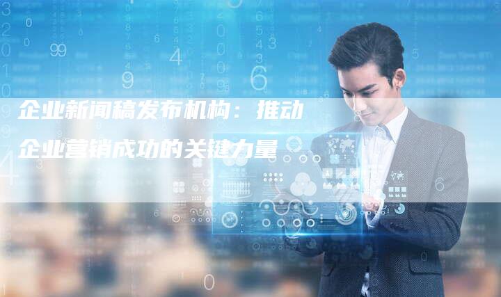 企业新闻稿发布机构：推动企业营销成功的关键力量