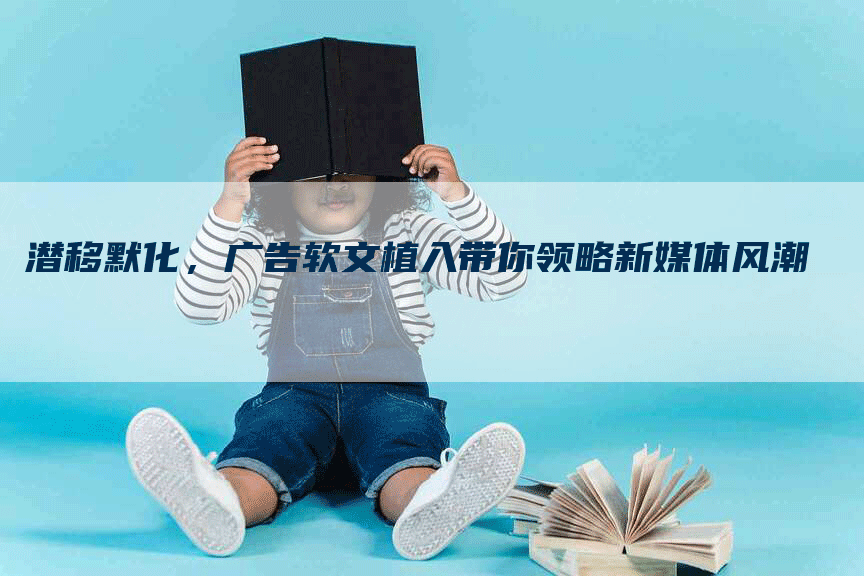 潜移默化，广告软文植入带你领略新媒体风潮