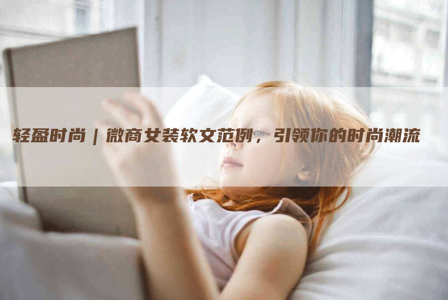 轻盈时尚｜微商女装软文范例，引领你的时尚潮流