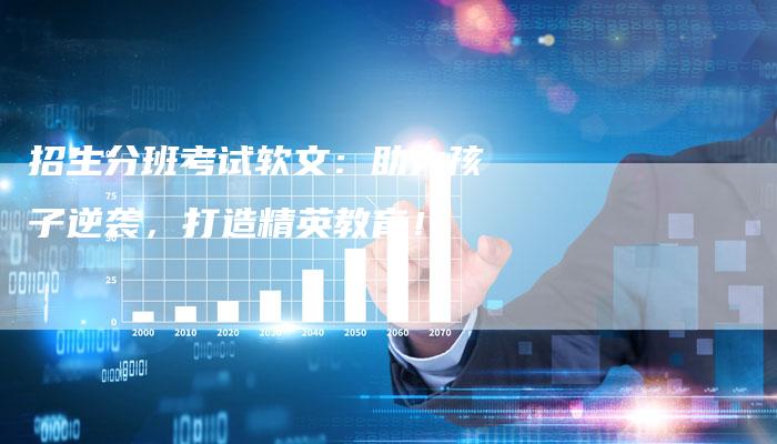 招生分班考试软文：助力孩子逆袭，打造精英教育！
