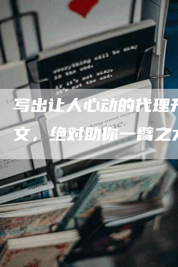 写出让人心动的代理升级软文，绝对助你一臂之力！