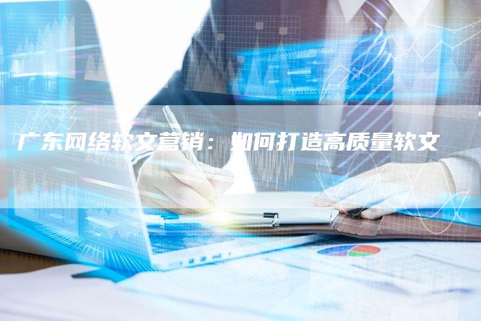 广东网络软文营销：如何打造高质量软文