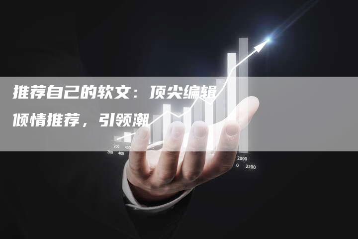 推荐自己的软文：顶尖编辑倾情推荐，引领潮