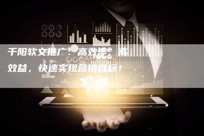 千阳软文推广：高效率、高效益，快速实现营销目标！