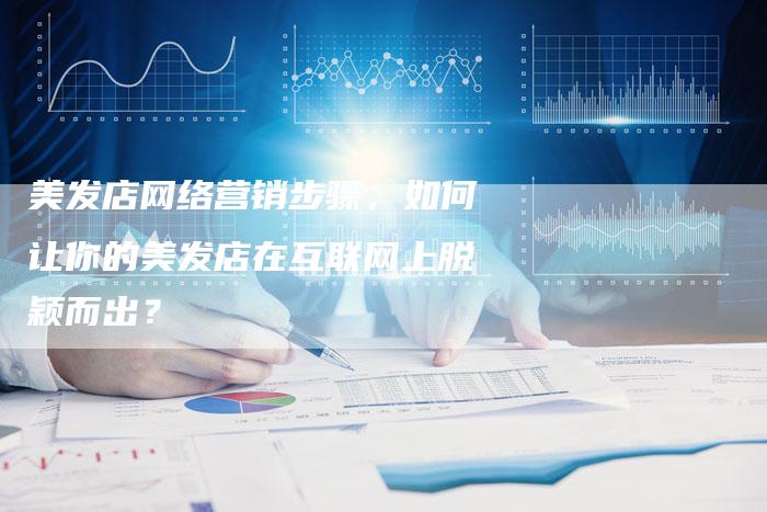 美发店网络营销步骤，如何让你的美发店在互联网上脱颖而出？