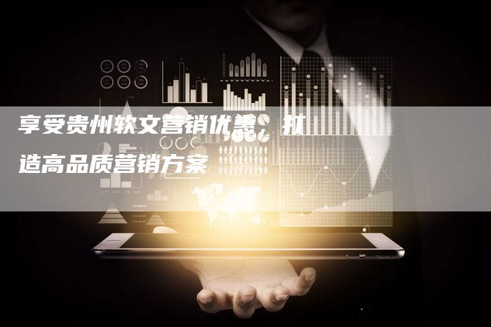 享受贵州软文营销优惠，打造高品质营销方案
