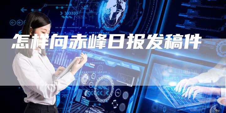 怎样向赤峰日报发稿件