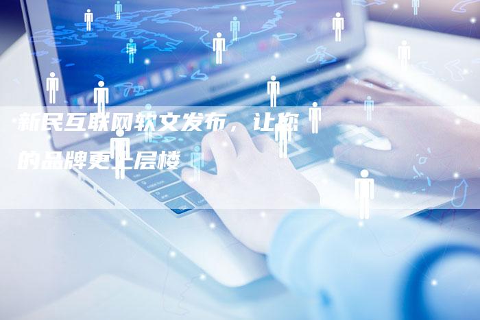 新民互联网软文发布，让您的品牌更上层楼