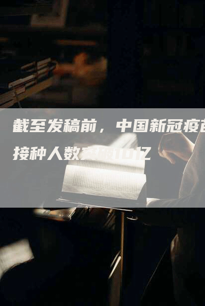 截至发稿前，中国新冠疫苗接种人数突破10亿