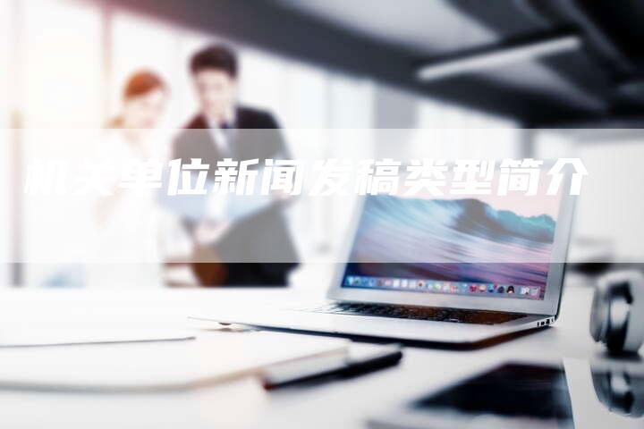 机关单位新闻发稿类型简介