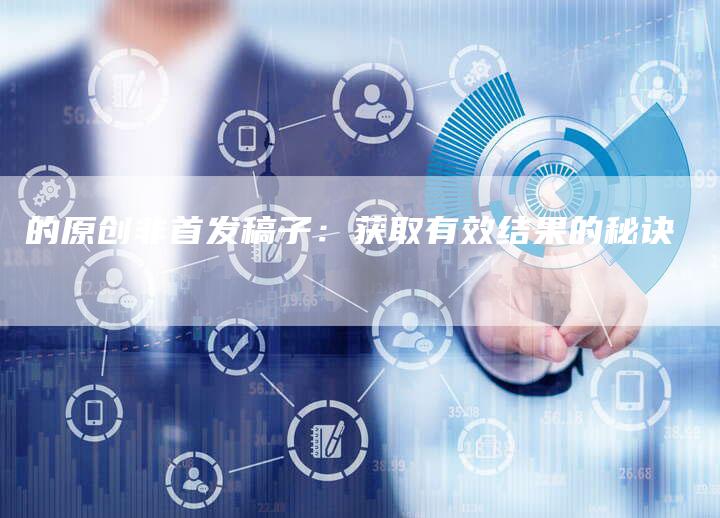 的原创非首发稿子：获取有效结果的秘诀