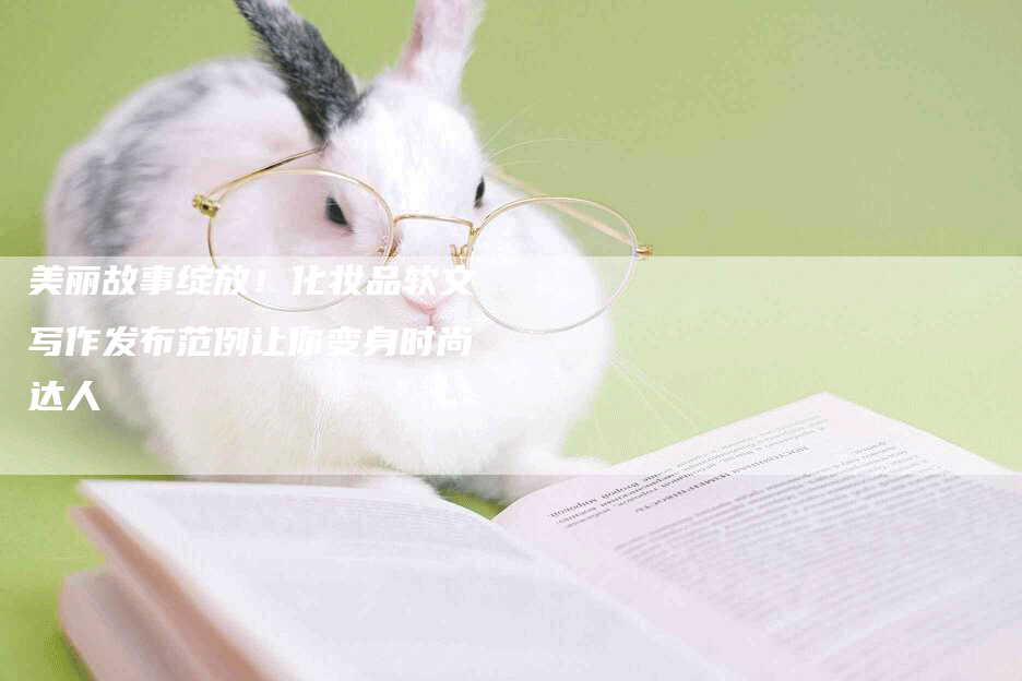 美丽故事绽放！化妆品软文写作发布范例让你变身时尚达人