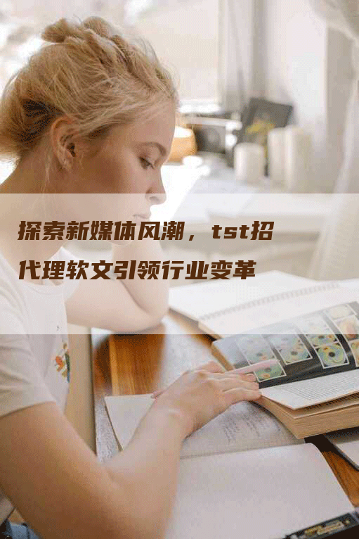 探索新媒体风潮，tst招代理软文引领行业变革