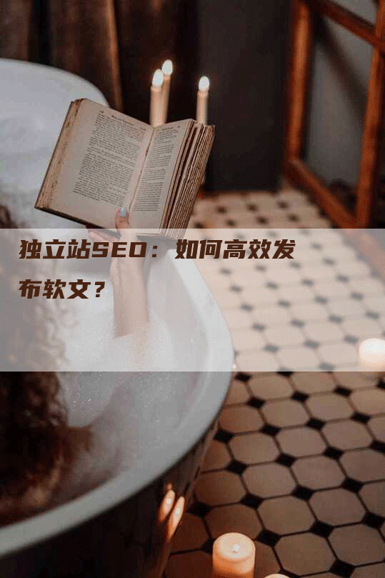 独立站SEO：如何高效发布软文？