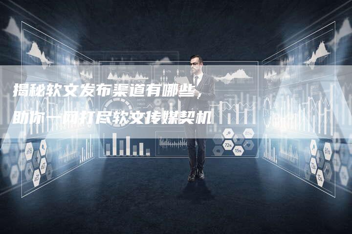 揭秘软文发布渠道有哪些，助你一网打尽软文传媒契机