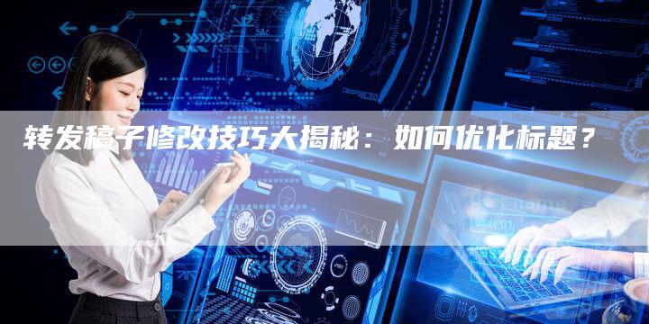 转发稿子修改技巧大揭秘：如何优化标题？