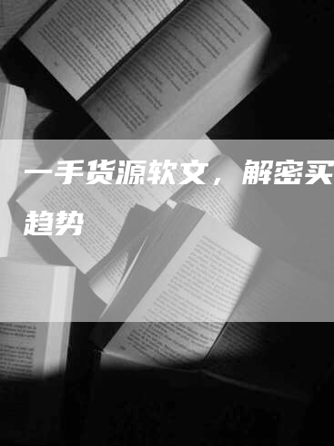 一手货源软文，解密买卖新趋势