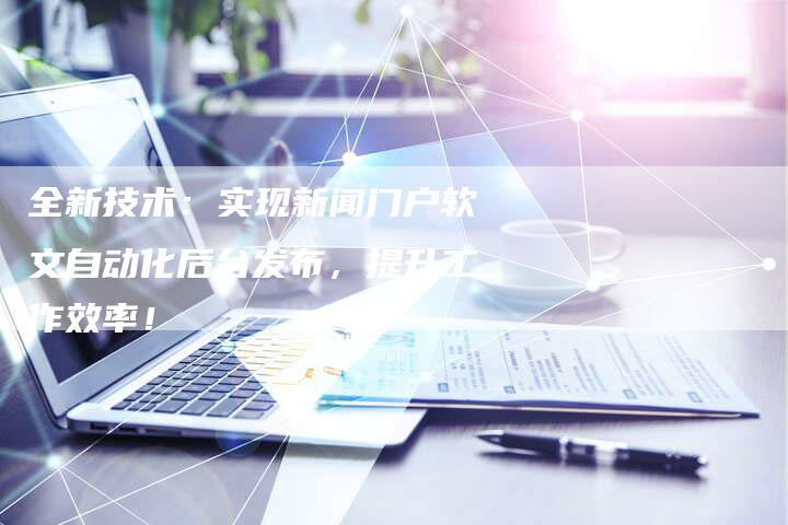 全新技术：实现新闻门户软文自动化后台发布，提升工作效率！