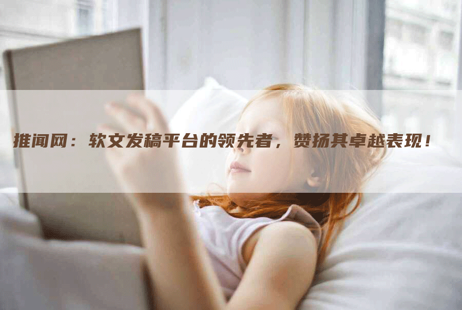 推闻网：软文发稿平台的领先者，赞扬其卓越表现！