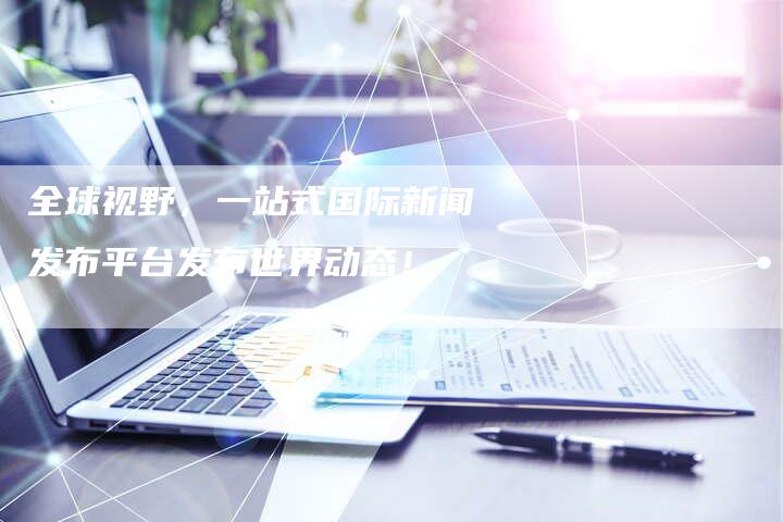 全球视野，一站式国际新闻发布平台发布世界动态！