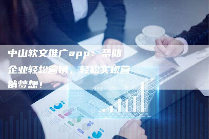 中山软文推广app：帮助企业轻松营销，轻松实现营销梦想！