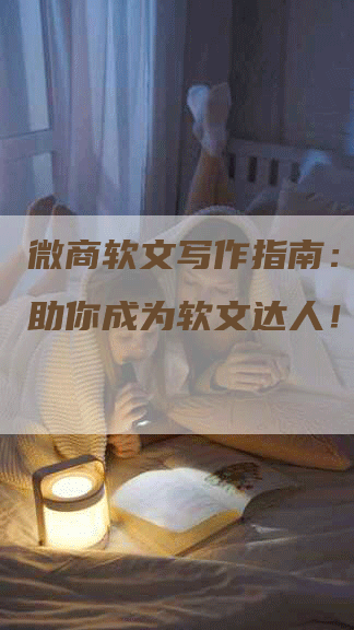 微商软文写作指南：打造，助你成为软文达人！