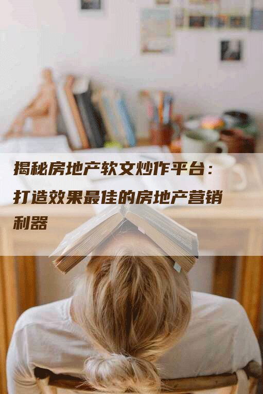 揭秘房地产软文炒作平台：打造效果最佳的房地产营销利器