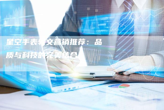 星空手表软文营销推荐：品质与科技的完美结合