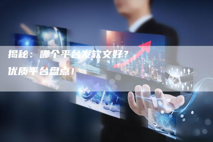 揭秘：哪个平台发软文好？优质平台盘点！