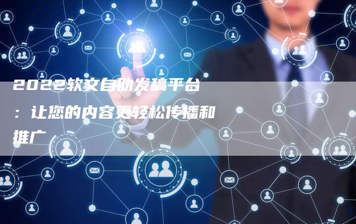 2022软文自助发稿平台：让您的内容更轻松传播和推广