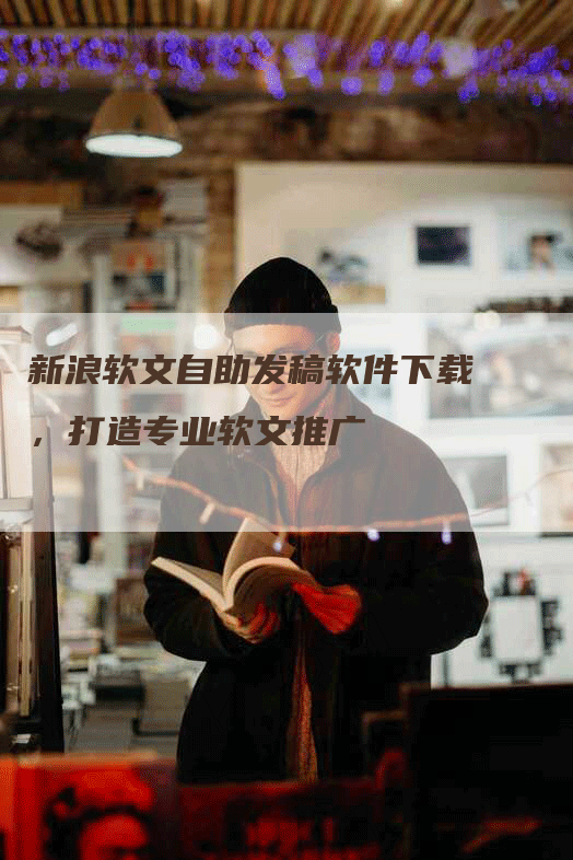 新浪软文自助发稿软件下载，打造专业软文推广