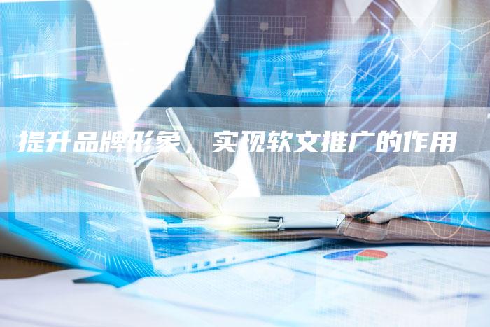提升品牌形象，实现软文推广的作用