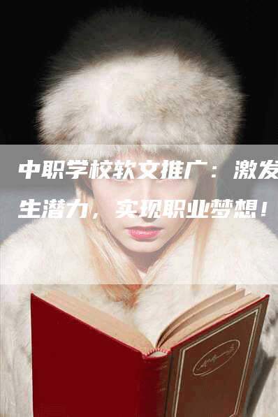中职学校软文推广：激发学生潜力，实现职业梦想！