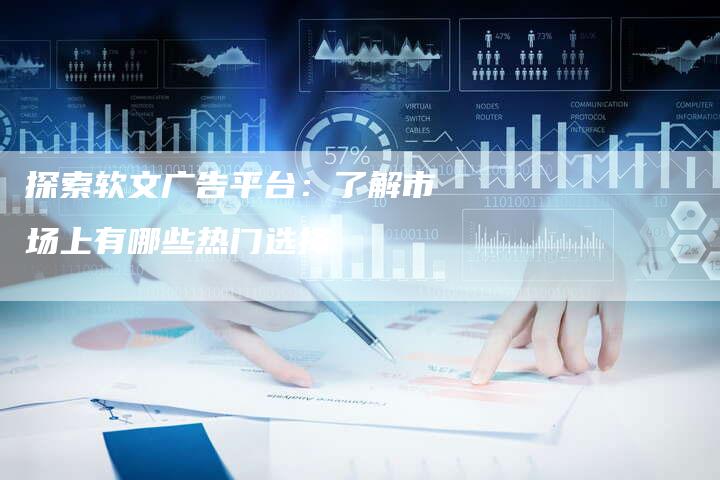 探索软文广告平台：了解市场上有哪些热门选择