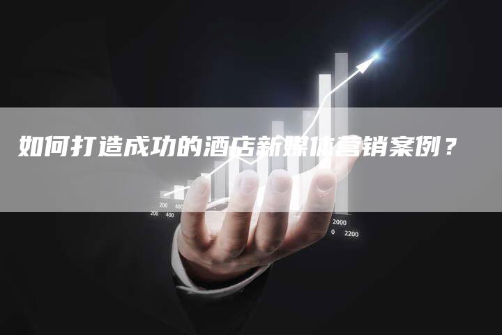 如何打造成功的酒店新媒体营销案例？
