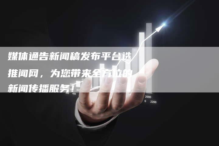 媒体通告新闻稿发布平台选推闻网，为您带来全方位的新闻传播服务！