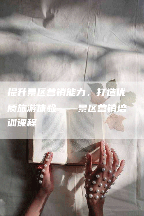 提升景区营销能力，打造优质旅游体验——景区营销培训课程