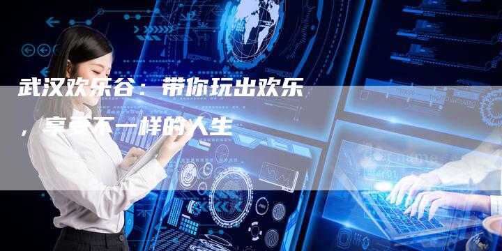 武汉欢乐谷：带你玩出欢乐，享受不一样的人生