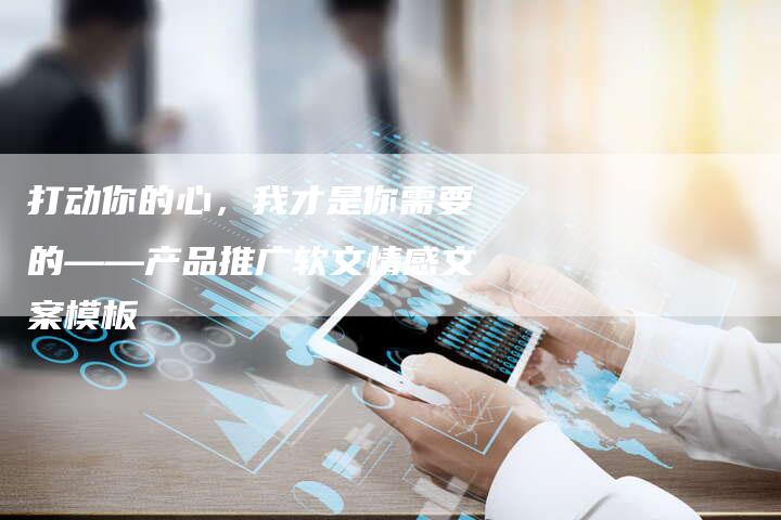 打动你的心，我才是你需要的——产品推广软文情感文案模板
