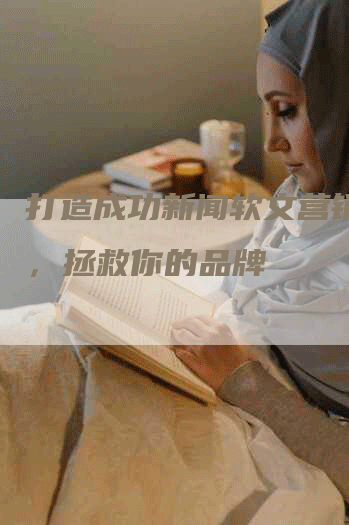 打造成功新闻软文营销案例，拯救你的品牌