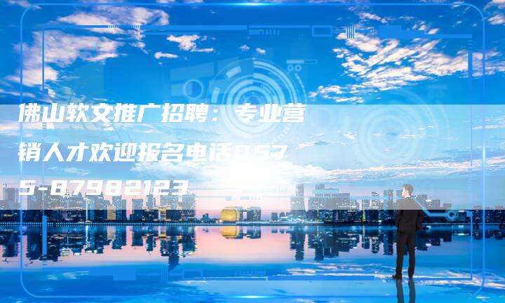 佛山软文推广招聘：专业营销人才欢迎报名电话0575-87982123