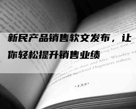 新民产品销售软文发布，让你轻松提升销售业绩