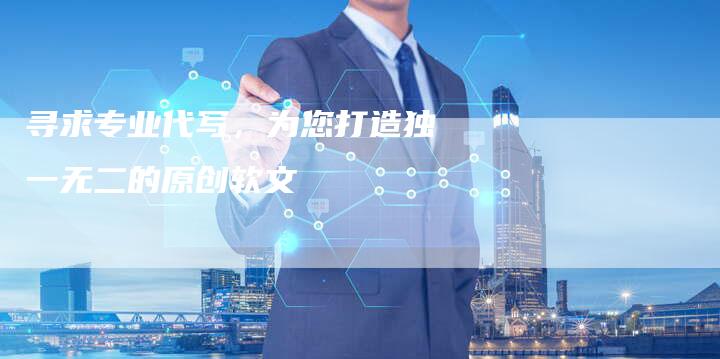 寻求专业代写，为您打造独一无二的原创软文