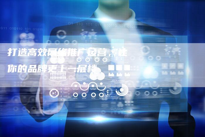 打造高效网络推广运营，让你的品牌更上一层楼