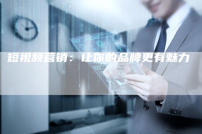 短视频营销：让你的品牌更有魅力