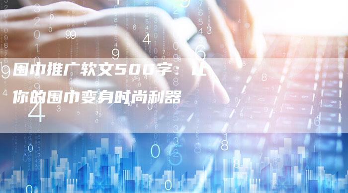 围巾推广软文500字：让你的围巾变身时尚利器