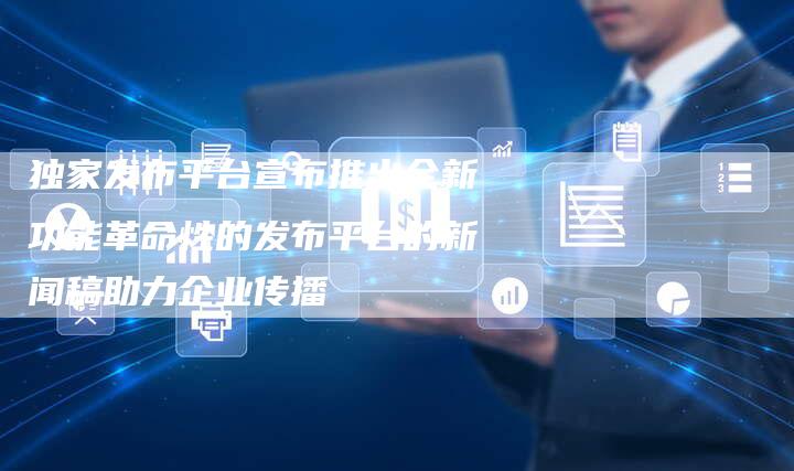 独家发布平台宣布推出全新功能革命性的发布平台的新闻稿助力企业传播