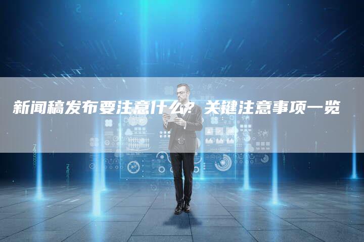 新闻稿发布要注意什么？关键注意事项一览